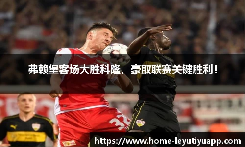 弗赖堡客场大胜科隆，豪取联赛关键胜利！